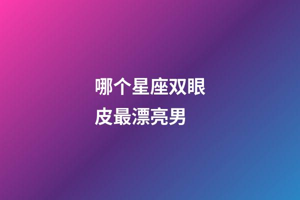 哪个星座双眼皮最漂亮男