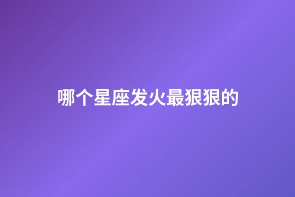 哪个星座发火最狠狠的-第1张-星座运势-玄机派