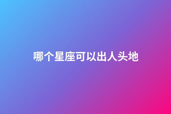 哪个星座可以出人头地-第1张-星座运势-玄机派