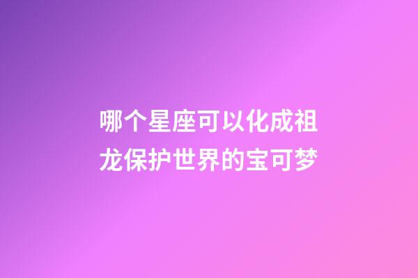 哪个星座可以化成祖龙保护世界的宝可梦-第1张-星座运势-玄机派