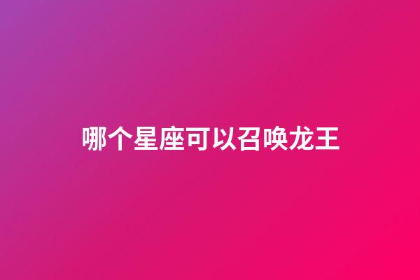 哪个星座可以召唤龙王-第1张-星座运势-玄机派