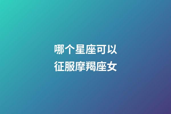 哪个星座可以征服摩羯座女-第1张-星座运势-玄机派