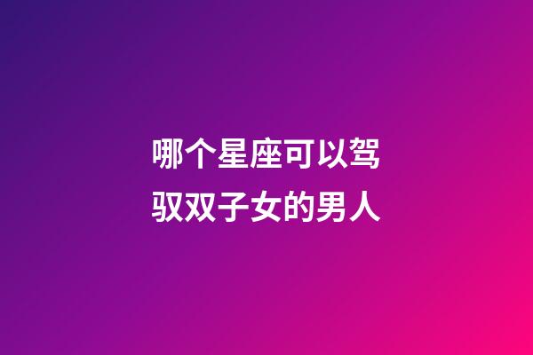 哪个星座可以驾驭双子女的男人-第1张-星座运势-玄机派