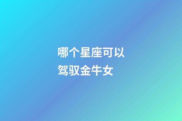 哪个星座可以驾驭金牛女-第1张-星座运势-玄机派