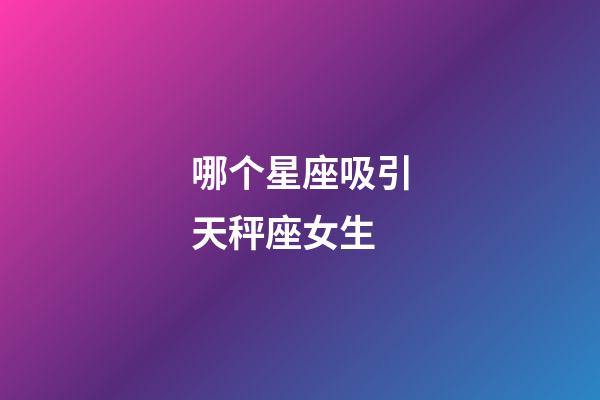 哪个星座吸引天秤座女生-第1张-星座运势-玄机派