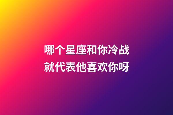 哪个星座和你冷战就代表他喜欢你呀-第1张-星座运势-玄机派