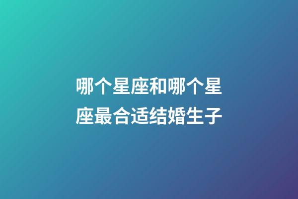 哪个星座和哪个星座最合适结婚生子-第1张-星座运势-玄机派