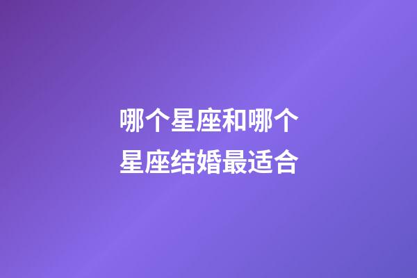 哪个星座和哪个星座结婚最适合-第1张-星座运势-玄机派