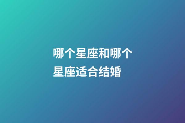 哪个星座和哪个星座适合结婚-第1张-星座运势-玄机派