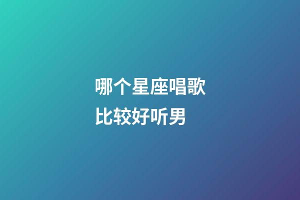 哪个星座唱歌比较好听男-第1张-星座运势-玄机派