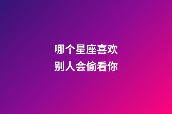 哪个星座喜欢别人会偷看你-第1张-星座运势-玄机派