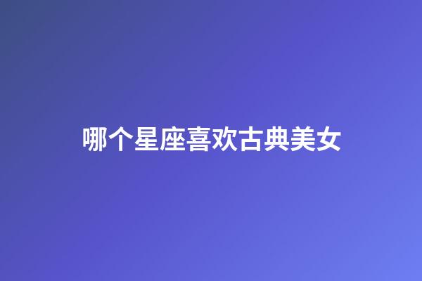 哪个星座喜欢古典美女-第1张-星座运势-玄机派