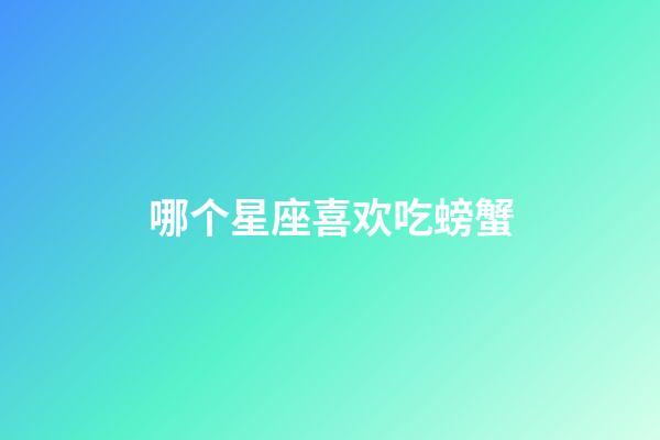 哪个星座喜欢吃螃蟹-第1张-星座运势-玄机派