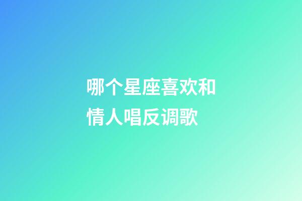 哪个星座喜欢和情人唱反调歌-第1张-星座运势-玄机派