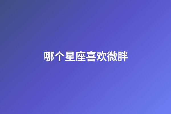 哪个星座喜欢微胖-第1张-星座运势-玄机派