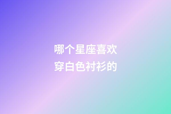 哪个星座喜欢穿白色衬衫的-第1张-星座运势-玄机派