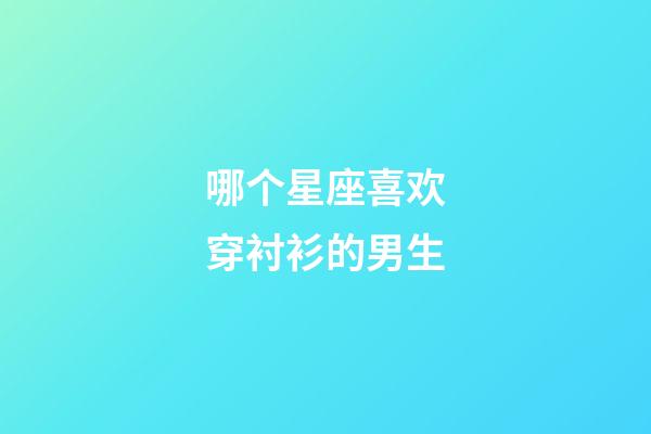 哪个星座喜欢穿衬衫的男生-第1张-星座运势-玄机派