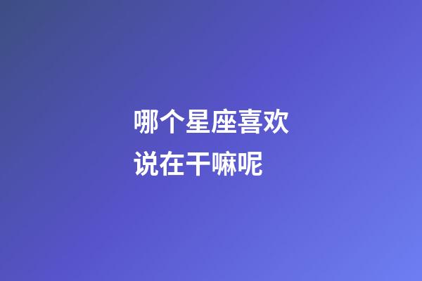 哪个星座喜欢说在干嘛呢-第1张-星座运势-玄机派
