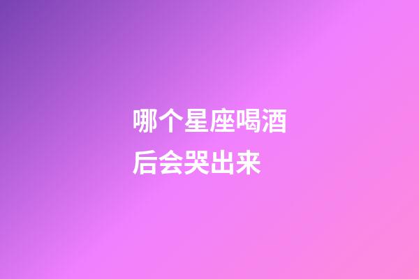 哪个星座喝酒后会哭出来-第1张-星座运势-玄机派