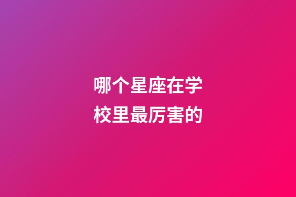 哪个星座在学校里最厉害的-第1张-星座运势-玄机派