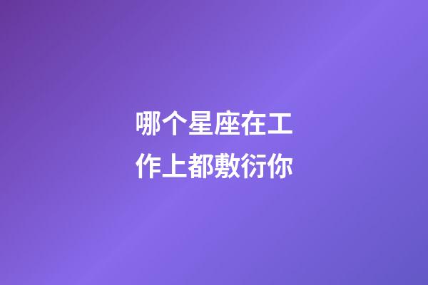 哪个星座在工作上都敷衍你-第1张-星座运势-玄机派