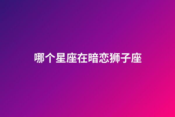 哪个星座在暗恋狮子座-第1张-星座运势-玄机派