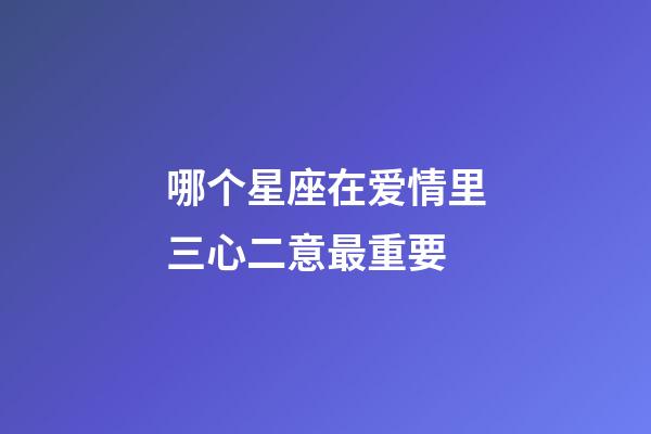 哪个星座在爱情里三心二意最重要-第1张-星座运势-玄机派