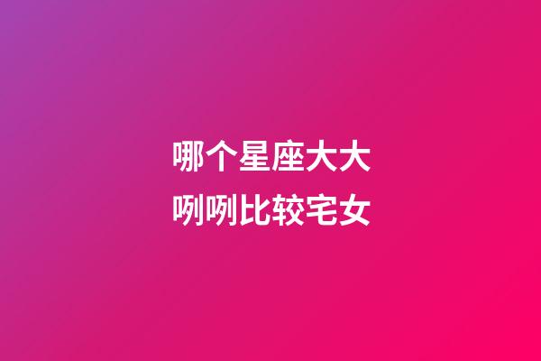 哪个星座大大咧咧比较宅女-第1张-星座运势-玄机派