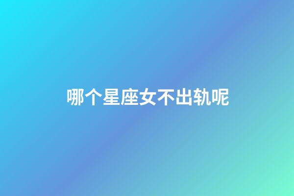 哪个星座女不出轨呢-第1张-星座运势-玄机派