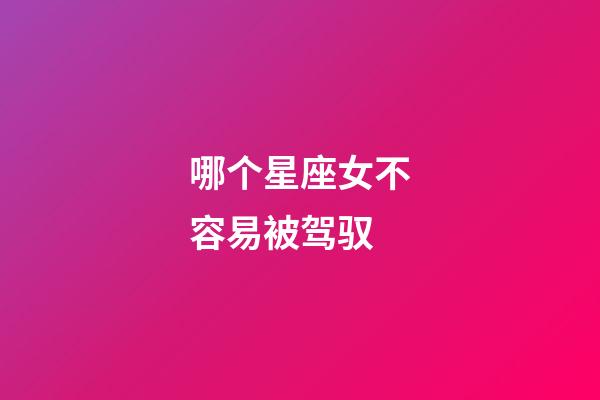 哪个星座女不容易被驾驭-第1张-星座运势-玄机派