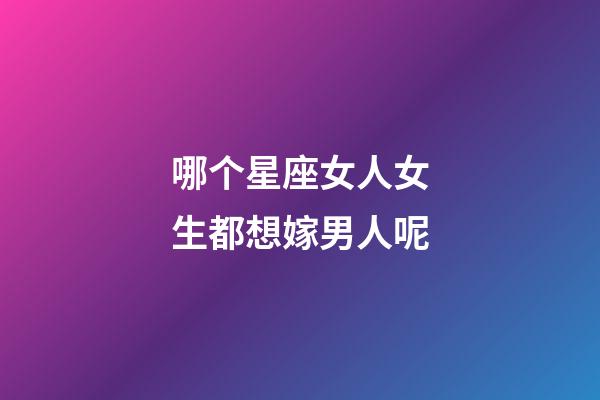 哪个星座女人女生都想嫁男人呢-第1张-星座运势-玄机派