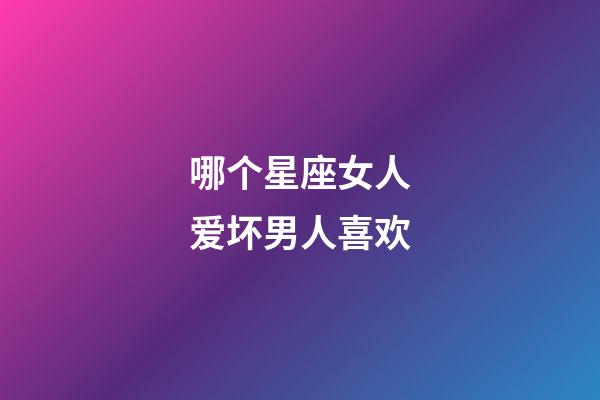 哪个星座女人爱坏男人喜欢-第1张-星座运势-玄机派