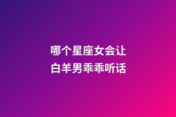 哪个星座女会让白羊男乖乖听话-第1张-星座运势-玄机派