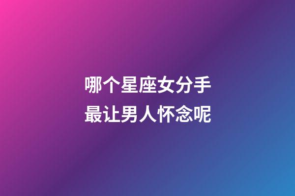 哪个星座女分手最让男人怀念呢-第1张-星座运势-玄机派