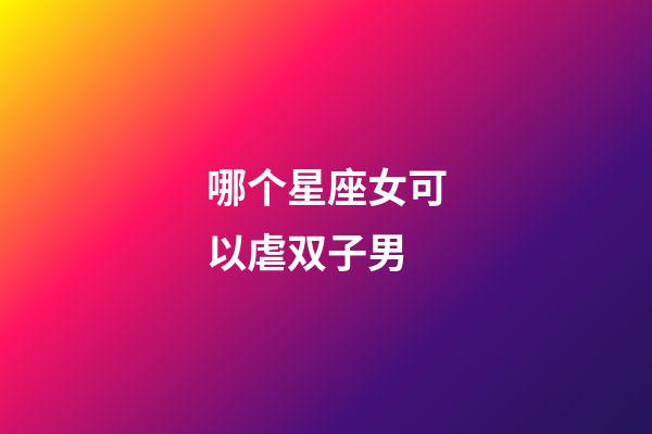 哪个星座女可以虐双子男-第1张-星座运势-玄机派