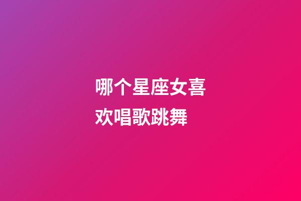 哪个星座女喜欢唱歌跳舞-第1张-星座运势-玄机派
