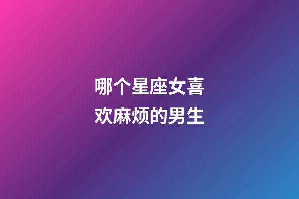 哪个星座女喜欢麻烦的男生-第1张-星座运势-玄机派