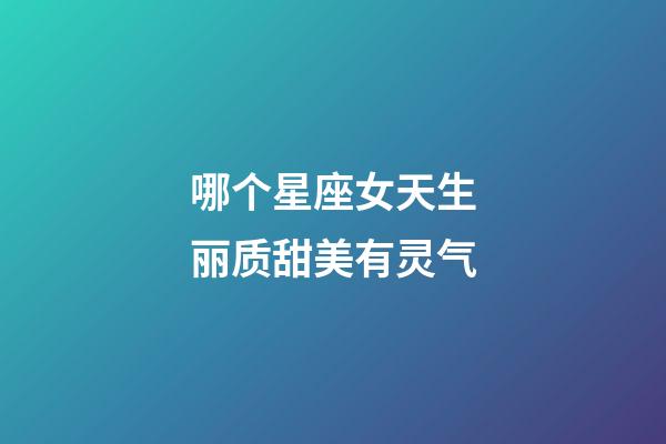 哪个星座女天生丽质甜美有灵气-第1张-星座运势-玄机派