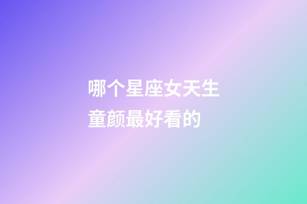 哪个星座女天生童颜最好看的-第1张-星座运势-玄机派