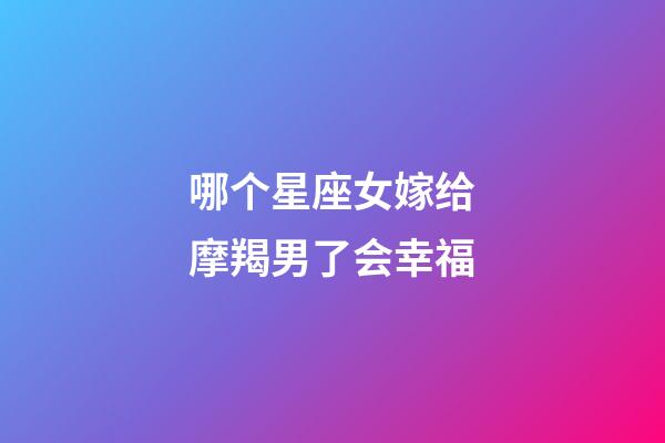 哪个星座女嫁给摩羯男了会幸福-第1张-星座运势-玄机派