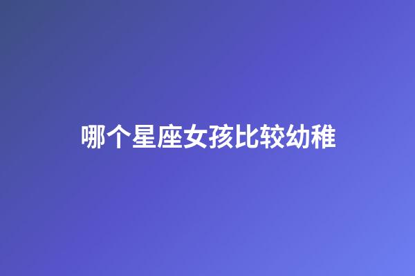 哪个星座女孩比较幼稚-第1张-星座运势-玄机派