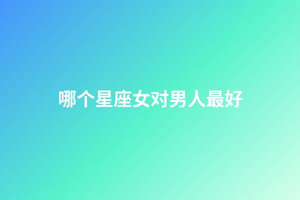 哪个星座女对男人最好-第1张-星座运势-玄机派