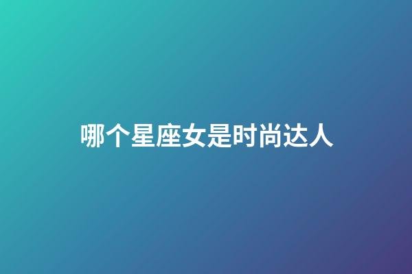 哪个星座女是时尚达人-第1张-星座运势-玄机派