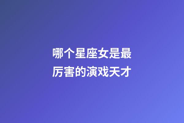 哪个星座女是最厉害的演戏天才-第1张-星座运势-玄机派