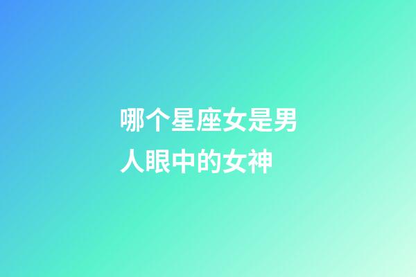 哪个星座女是男人眼中的女神-第1张-星座运势-玄机派