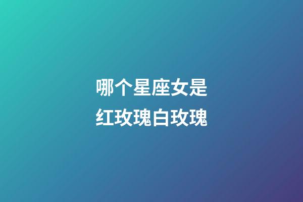 哪个星座女是红玫瑰白玫瑰-第1张-星座运势-玄机派