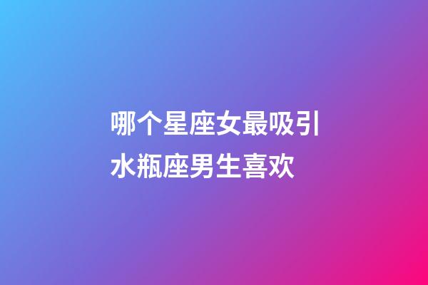 哪个星座女最吸引水瓶座男生喜欢-第1张-星座运势-玄机派