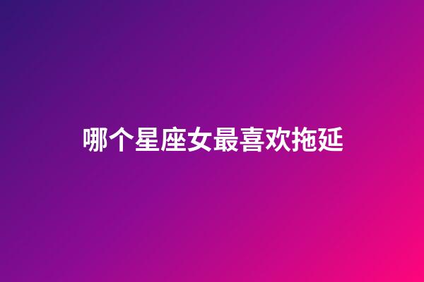 哪个星座女最喜欢拖延-第1张-星座运势-玄机派