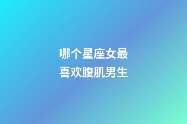 哪个星座女最喜欢腹肌男生-第1张-星座运势-玄机派