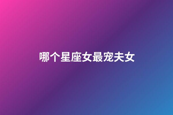 哪个星座女最宠夫女-第1张-星座运势-玄机派